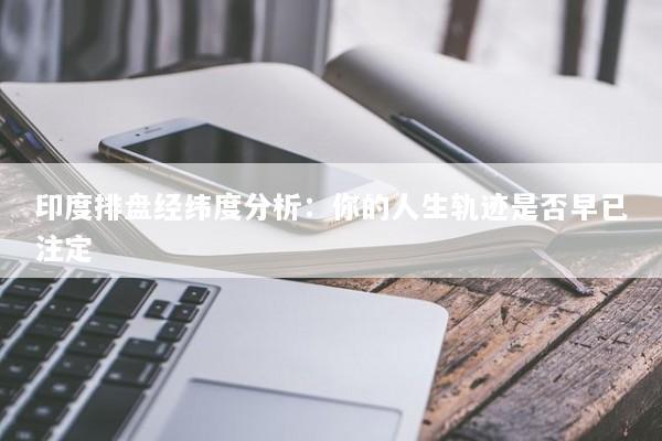 印度排盘经纬度分析：你的人生轨迹是否早已注定